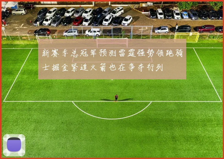 新赛季总冠军预测雷霆强势领跑骑士掘金紧追火箭也在争夺行列