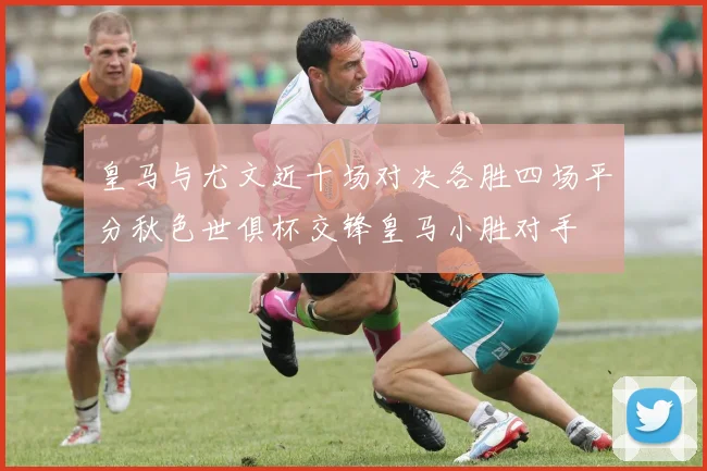 皇马与尤文近十场对决各胜四场平分秋色世俱杯交锋皇马小胜对手