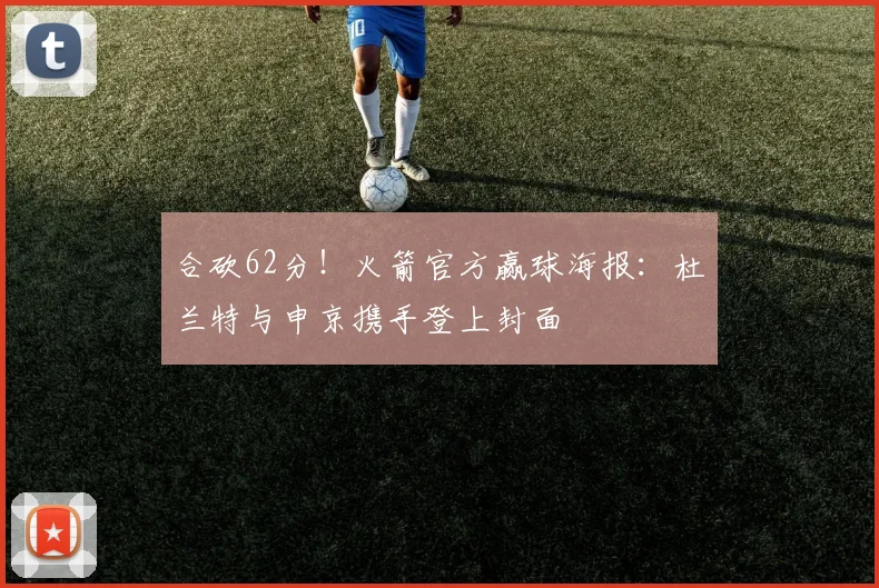 合砍62分！火箭官方赢球海报：杜兰特与申京携手登上封面