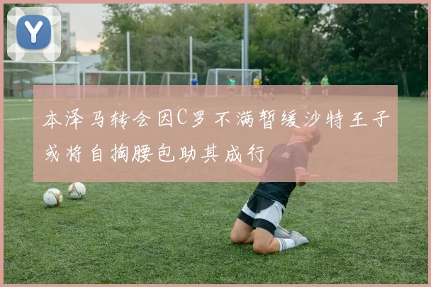 本泽马转会因C罗不满暂缓沙特王子或将自掏腰包助其成行