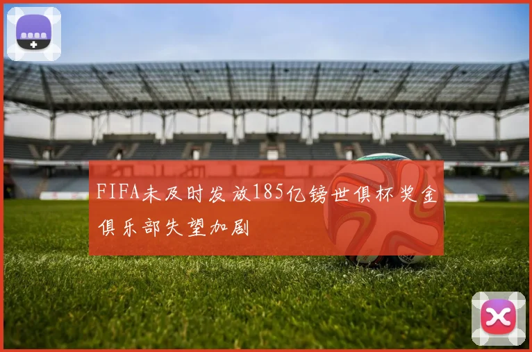 FIFA未及时发放185亿镑世俱杯奖金俱乐部失望加剧