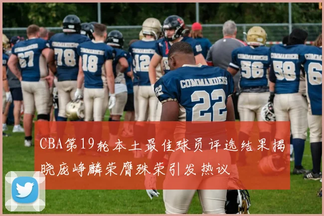 CBA第19轮本土最佳球员评选结果揭晓庞峥麟荣膺殊荣引发热议