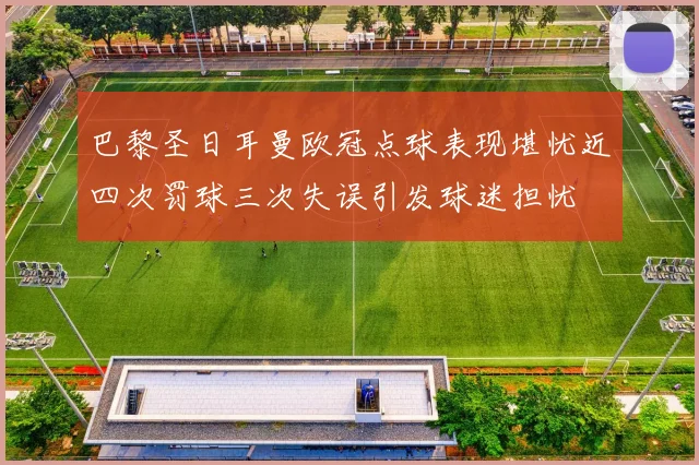巴黎圣日耳曼欧冠点球表现堪忧近四次罚球三次失误引发球迷担忧