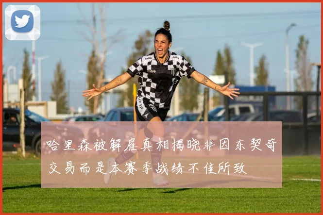 哈里森被解雇真相揭晓非因东契奇交易而是本赛季战绩不佳所致