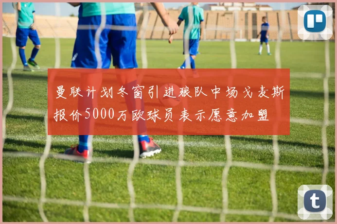 曼联计划冬窗引进狼队中场戈麦斯报价5000万欧球员表示愿意加盟