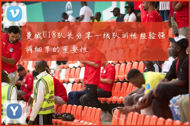 曼城U18队长分享一线队训练经验强调细节的重要性