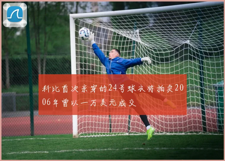 科比首次亲穿的24号球衣将拍卖2006年曾以一万美元成交