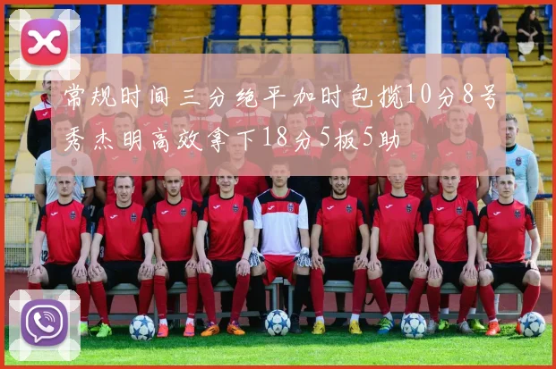 常规时间三分绝平加时包揽10分8号秀杰明高效拿下18分5板5助