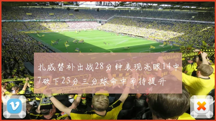 扎威替补出战28分钟表现亮眼14中7砍下23分三分球命中率待提升