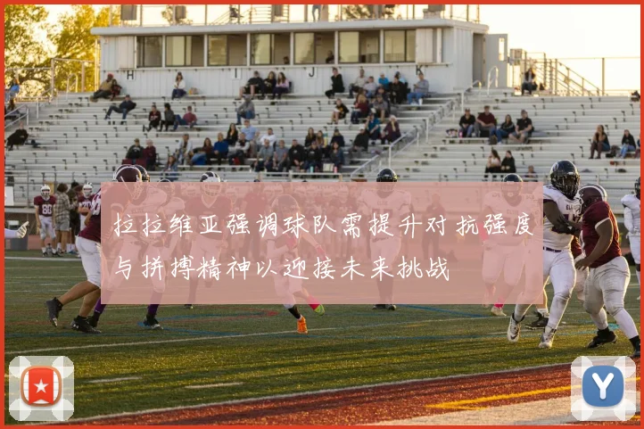拉拉维亚强调球队需提升对抗强度与拼搏精神以迎接未来挑战