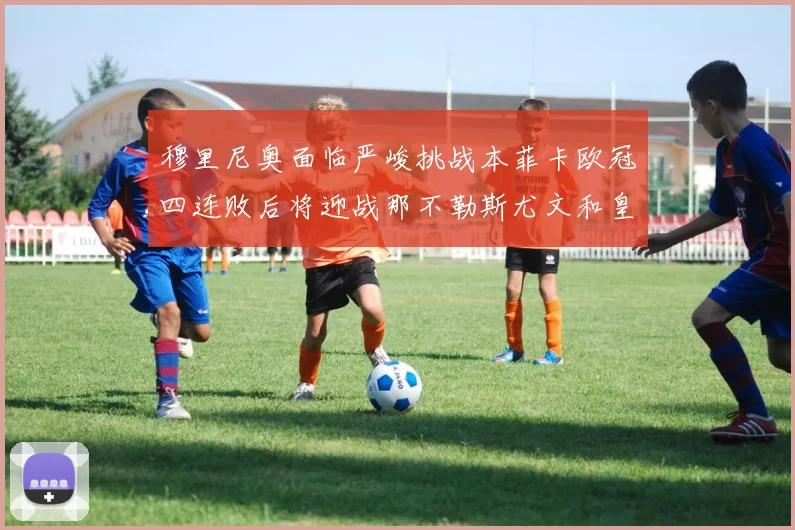 穆里尼奥面临严峻挑战本菲卡欧冠四连败后将迎战那不勒斯尤文和皇马