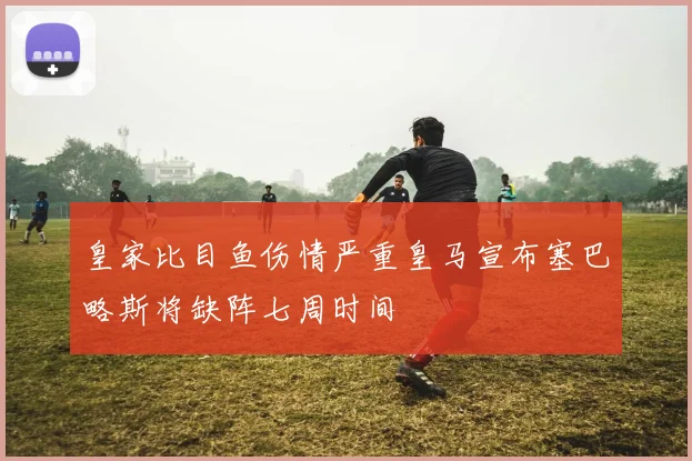 皇家比目鱼伤情严重皇马宣布塞巴略斯将缺阵七周时间