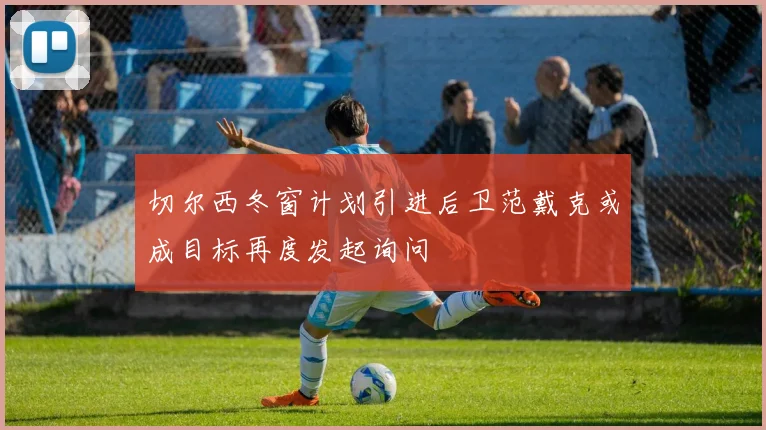 切尔西冬窗计划引进后卫范戴克或成目标再度发起询问