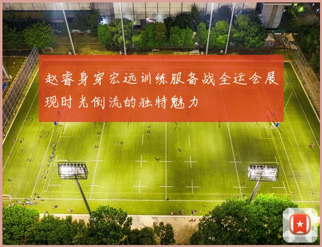 赵睿身穿宏远训练服备战全运会展现时光倒流的独特魅力