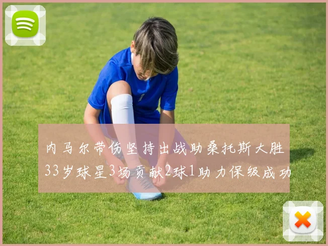 内马尔带伤坚持出战助桑托斯大胜33岁球星3场贡献2球1助力保级成功