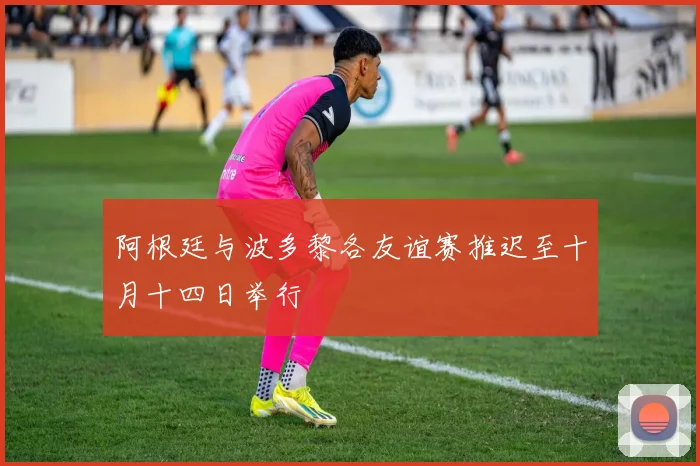 阿根廷与波多黎各友谊赛推迟至十月十四日举行