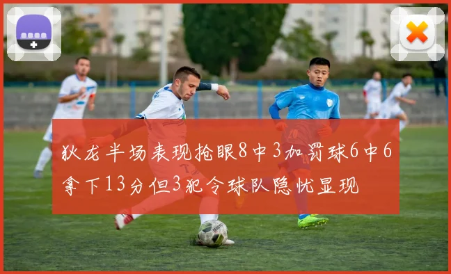 狄龙半场表现抢眼8中3加罚球6中6拿下13分但3犯令球队隐忧显现