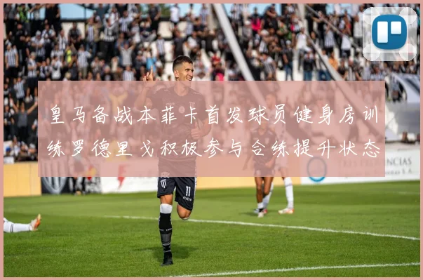 皇马备战本菲卡首发球员健身房训练罗德里戈积极参与合练提升状态