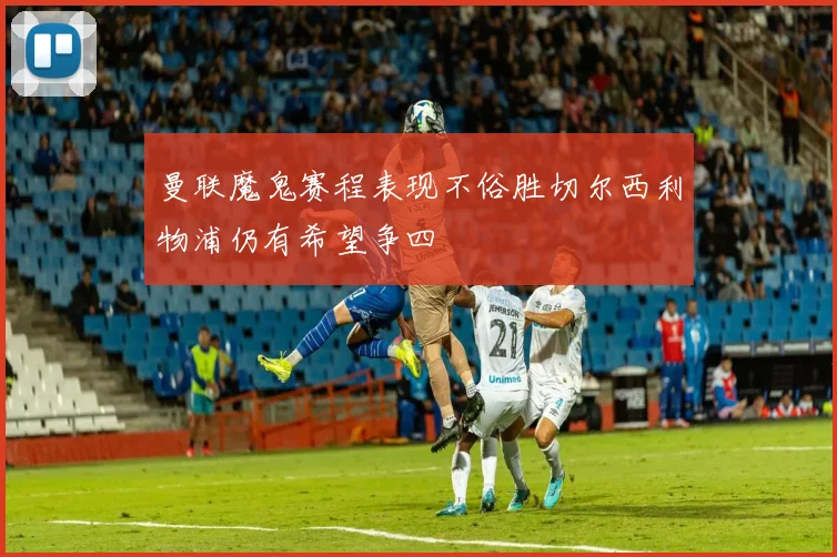 曼联魔鬼赛程表现不俗胜切尔西利物浦仍有希望争四