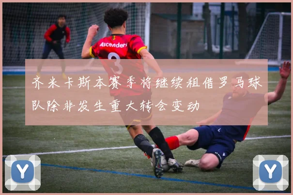 齐米卡斯本赛季将继续租借罗马球队除非发生重大转会变动