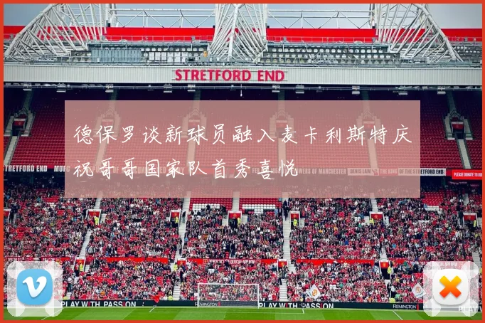 德保罗谈新球员融入麦卡利斯特庆祝哥哥国家队首秀喜悦