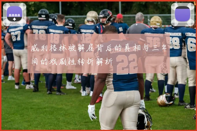 威利格林被解雇背后的真相与三年间的戏剧性转折解析