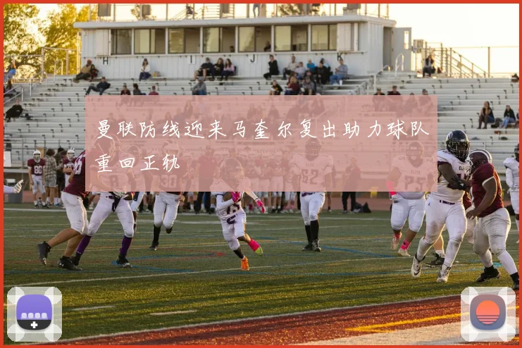 曼联防线迎来马奎尔复出助力球队重回正轨