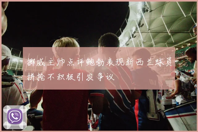 挪威主帅点评鲍勃表现新西兰球员拼抢不积极引发争议