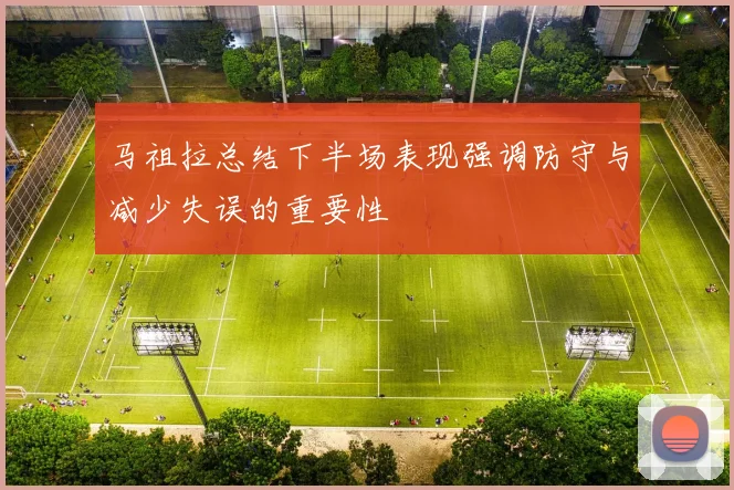 马祖拉总结下半场表现强调防守与减少失误的重要性