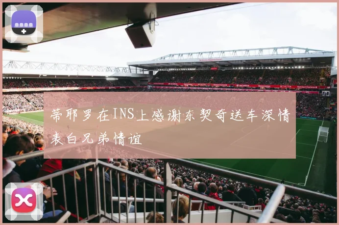 蒂耶罗在INS上感谢东契奇送车深情表白兄弟情谊