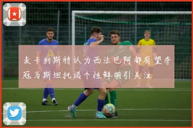 麦卡利斯特认为西法巴阿都有望夺冠马斯坦托诺个性鲜明引关注