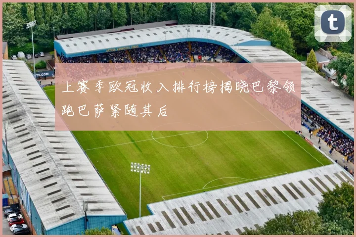 上赛季欧冠收入排行榜揭晓巴黎领跑巴萨紧随其后