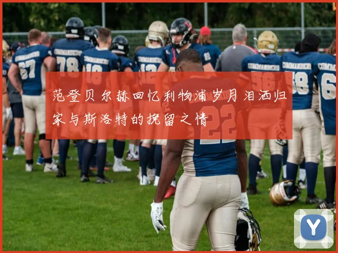 范登贝尔赫回忆利物浦岁月泪洒归家与斯洛特的挽留之情