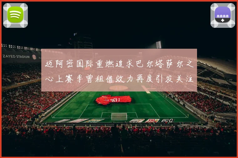 迈阿密国际重燃追求巴尔塔萨尔之心上赛季曾租借效力再度引发关注