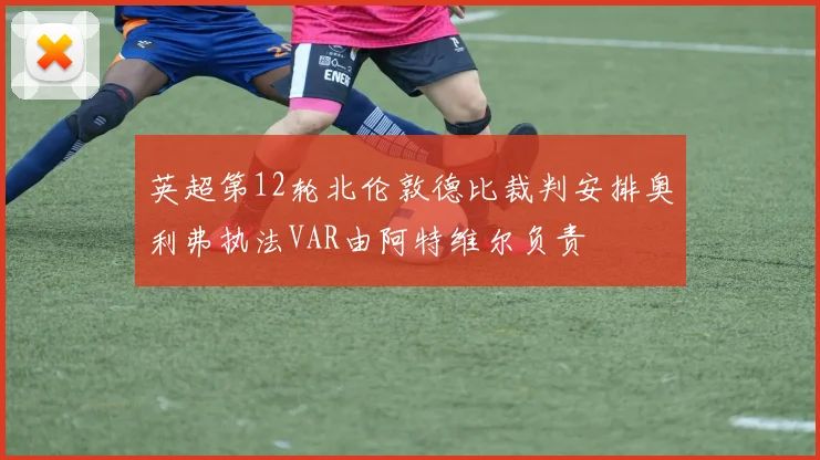 英超第12轮北伦敦德比裁判安排奥利弗执法VAR由阿特维尔负责