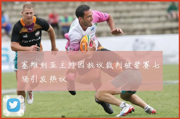塞维利亚主帅因抗议裁判被禁赛七场引发热议