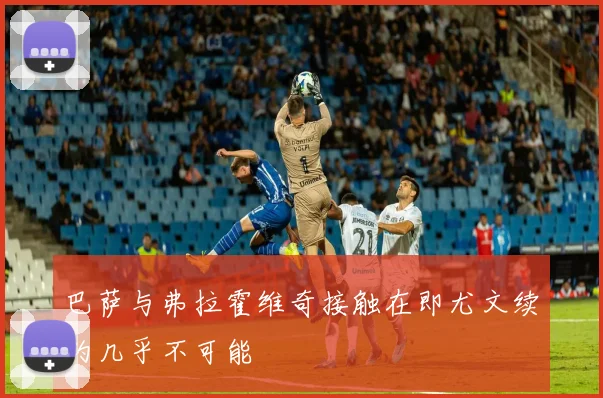 巴萨与弗拉霍维奇接触在即尤文续约几乎不可能