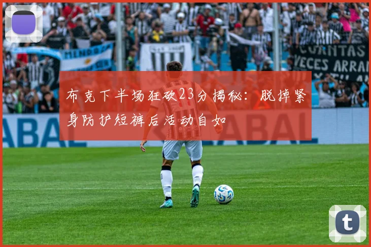 布克下半场狂砍23分揭秘：脱掉紧身防护短裤后活动自如