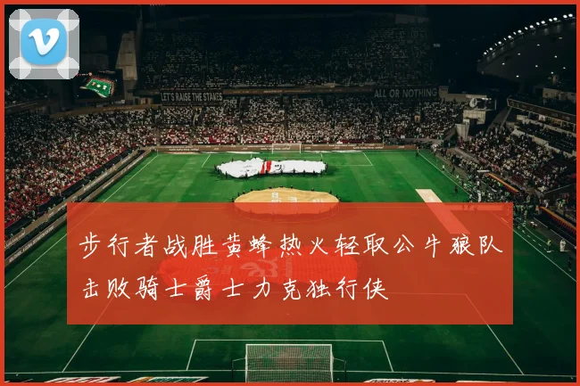 步行者战胜黄蜂热火轻取公牛狼队击败骑士爵士力克独行侠