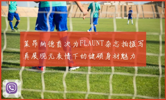 莱昂纳德首次为FLAUNT杂志拍摄写真展现无表情下的健硕身材魅力