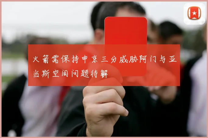 火箭需保持申京三分威胁阿门与亚当斯空间问题待解