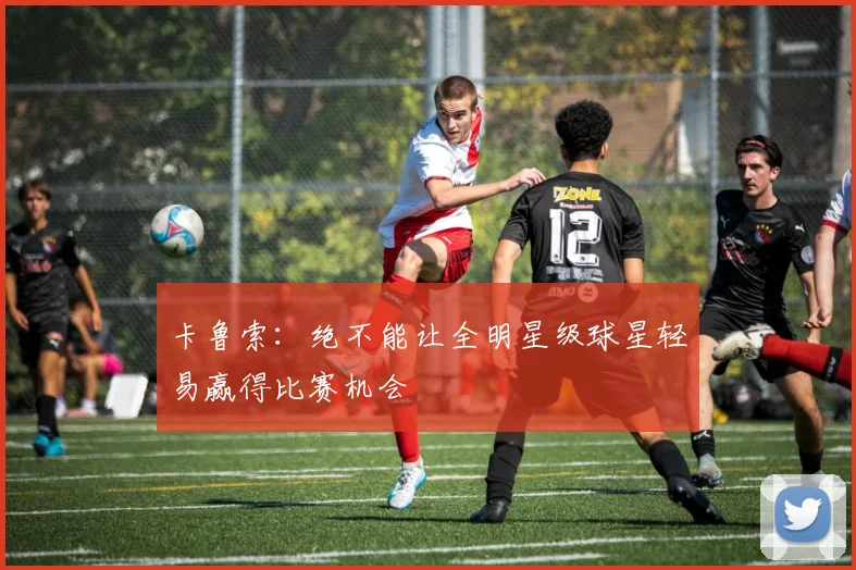 卡鲁索：绝不能让全明星级球星轻易赢得比赛机会