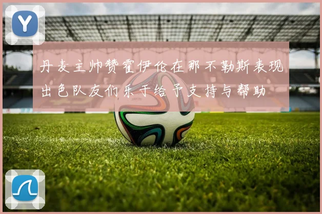 丹麦主帅赞霍伊伦在那不勒斯表现出色队友们乐于给予支持与帮助