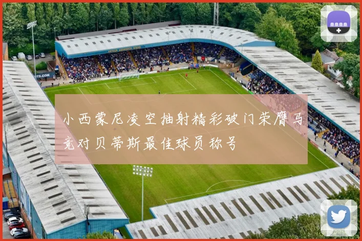 小西蒙尼凌空抽射精彩破门荣膺马竞对贝蒂斯最佳球员称号