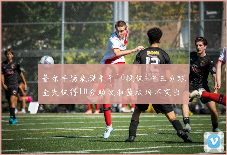 普尔半场表现平平10投仅4中三分球全失仅得10分助攻和篮板均不突出