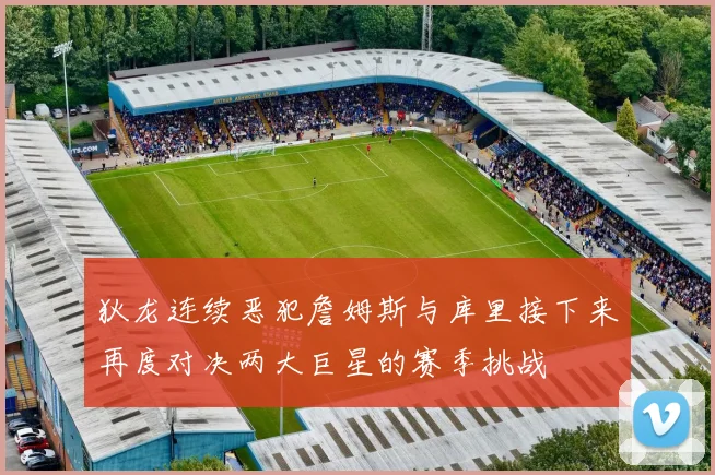 狄龙连续恶犯詹姆斯与库里接下来再度对决两大巨星的赛季挑战