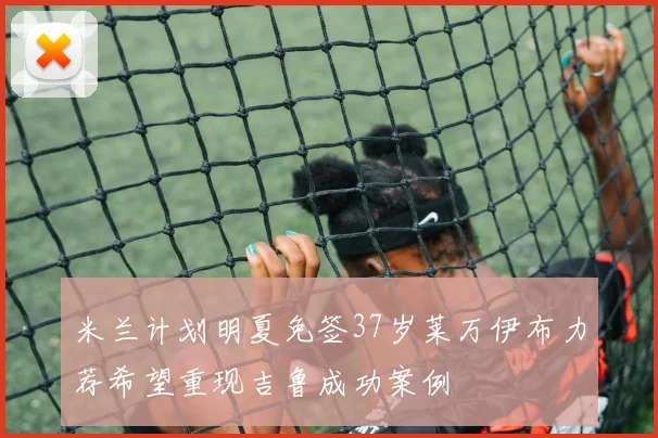 米兰计划明夏免签37岁莱万伊布力荐希望重现吉鲁成功案例