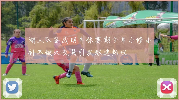 湖人队备战明年休赛期今年小修小补不做大交易引发球迷热议