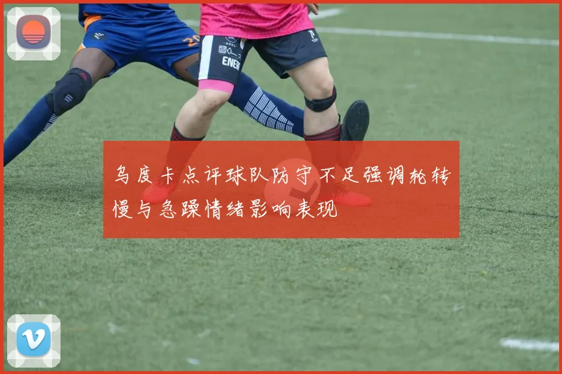 乌度卡点评球队防守不足强调轮转慢与急躁情绪影响表现