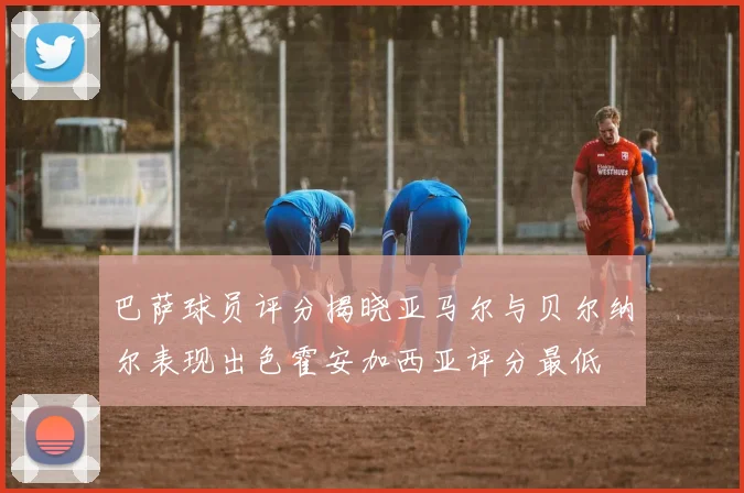 巴萨球员评分揭晓亚马尔与贝尔纳尔表现出色霍安加西亚评分最低